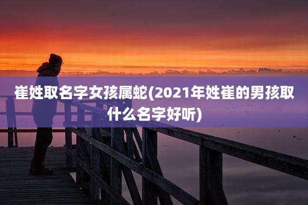 崔姓取名字女孩属蛇(2021年姓崔的男孩取什么名字好听)