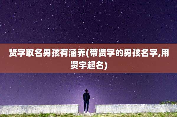 贤字取名男孩有涵养(带贤字的男孩名字,用贤字起名)