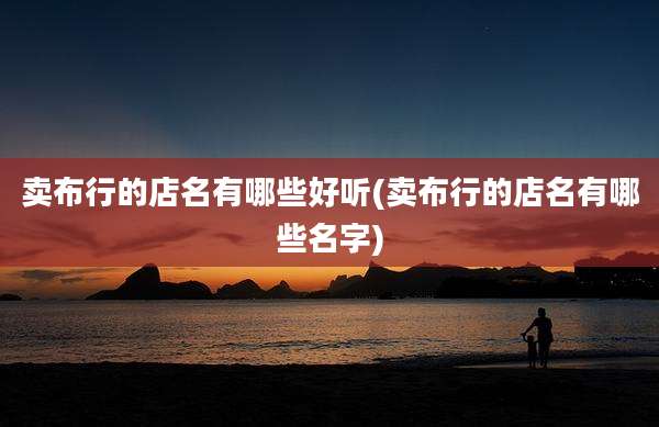卖布行的店名有哪些好听(卖布行的店名有哪些名字)