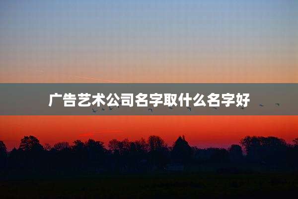 广告艺术公司名字取什么名字好