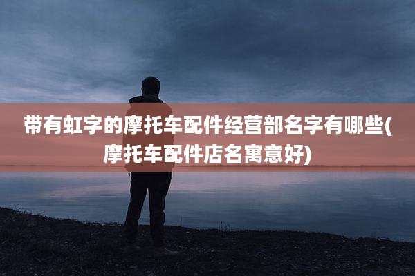 带有虹字的摩托车配件经营部名字有哪些(摩托车配件店名寓意好)