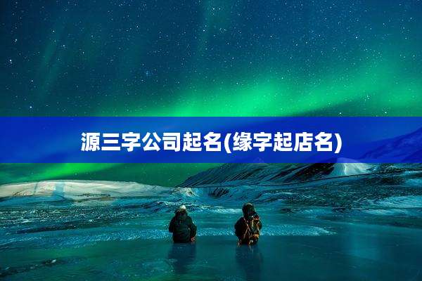 源三字公司起名(缘字起店名)