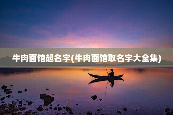 牛肉面馆起名字(牛肉面馆取名字大全集)