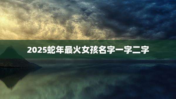 2025蛇年最火女孩名字一字二字