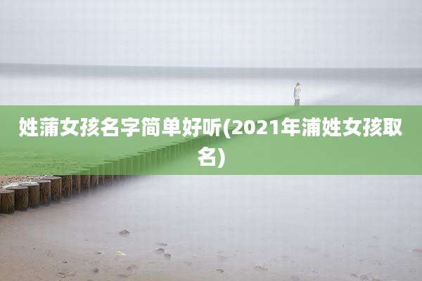 姓蒲女孩名字简单好听(2021年浦姓女孩取名)