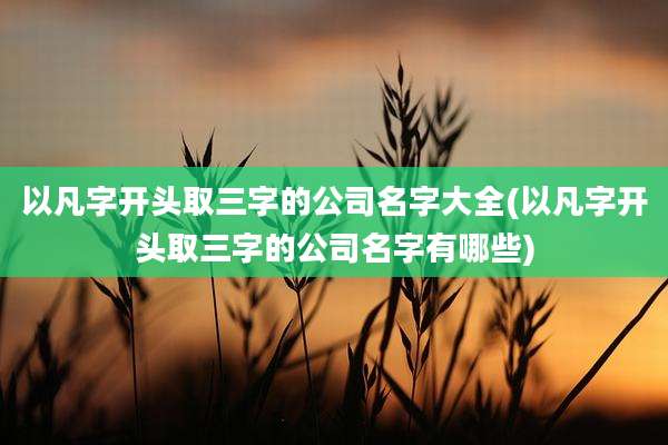 以凡字开头取三字的公司名字大全(以凡字开头取三字的公司名字有哪些)