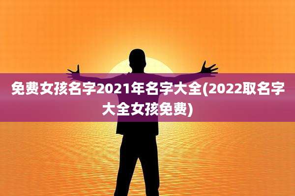 免费女孩名字2021年名字大全(2022取名字大全女孩免费)