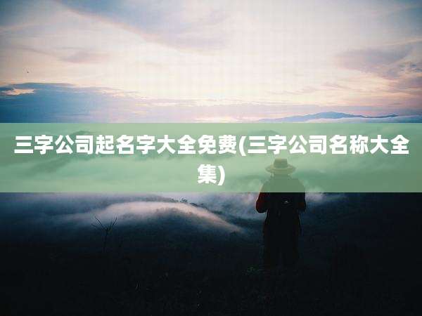 三字公司起名字大全免费(三字公司名称大全集)