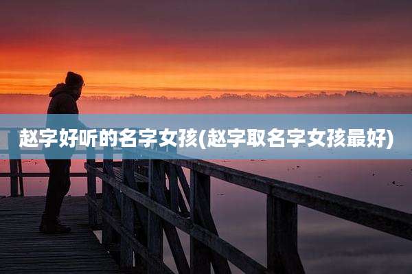 赵字好听的名字女孩(赵字取名字女孩最好)
