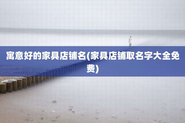 寓意好的家具店铺名(家具店铺取名字大全免费)