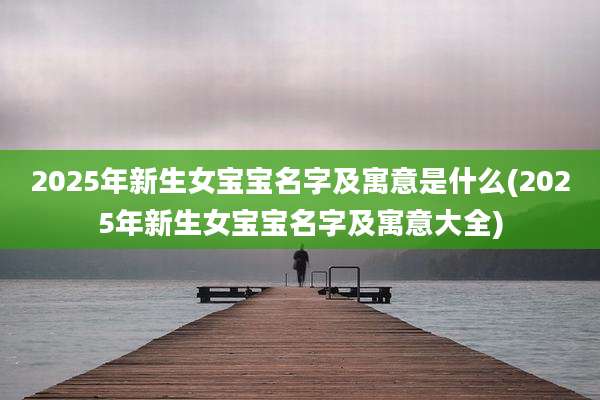 2025年新生女宝宝名字及寓意是什么(2025年新生女宝宝名字及寓意大全)