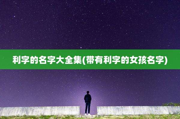 利字的名字大全集(带有利字的女孩名字)
