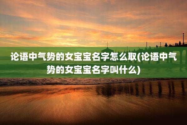 论语中气势的女宝宝名字怎么取(论语中气势的女宝宝名字叫什么)