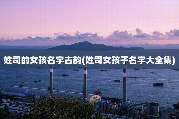 姓司的女孩名字古韵(姓司女孩子名字大全集)