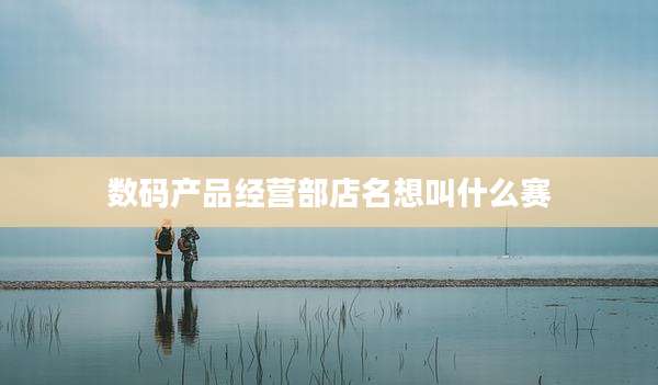 数码产品经营部店名想叫什么赛