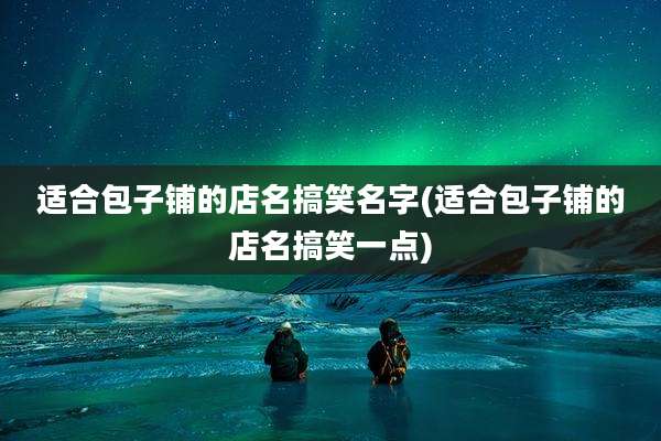 适合包子铺的店名搞笑名字(适合包子铺的店名搞笑一点)