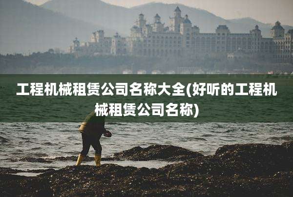 工程机械租赁公司名称大全(好听的工程机械租赁公司名称)