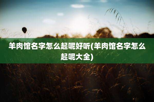 羊肉馆名字怎么起呢好听(羊肉馆名字怎么起呢大全)