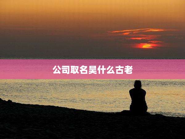 公司取名昊什么古老