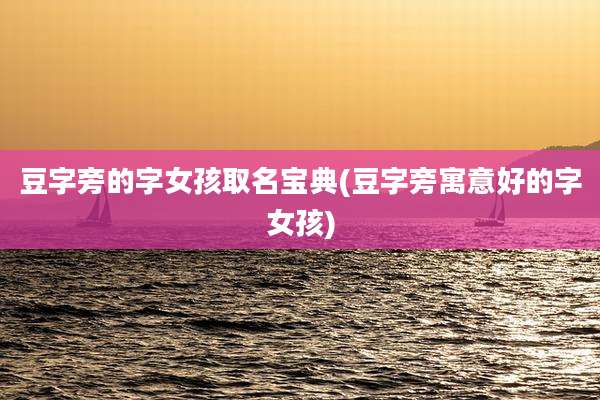 豆字旁的字女孩取名宝典(豆字旁寓意好的字女孩)