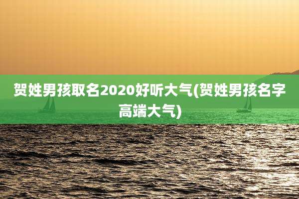 贺姓男孩取名2020好听大气(贺姓男孩名字高端大气)