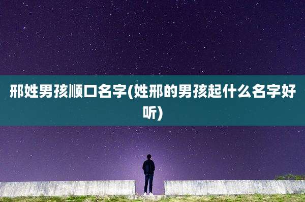 邢姓男孩顺口名字(姓邢的男孩起什么名字好听)