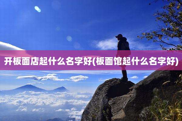 开板面店起什么名字好(板面馆起什么名字好)