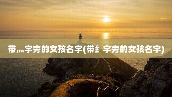 带灬字旁的女孩名字(带纟字旁的女孩名字)