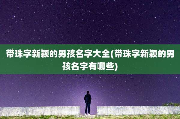 带珠字新颖的男孩名字大全(带珠字新颖的男孩名字有哪些)