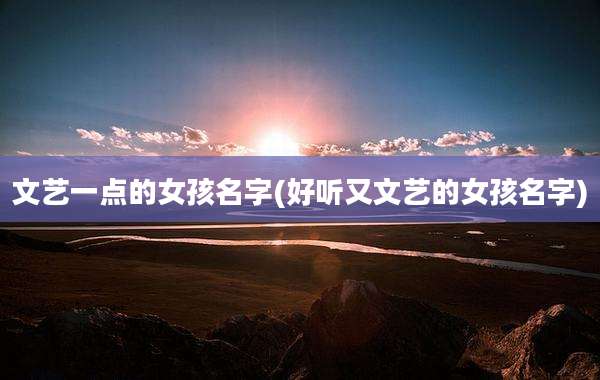 文艺一点的女孩名字(好听又文艺的女孩名字)