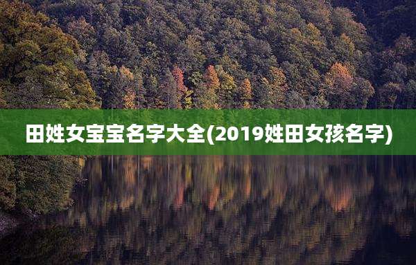 田姓女宝宝名字大全(2019姓田女孩名字)