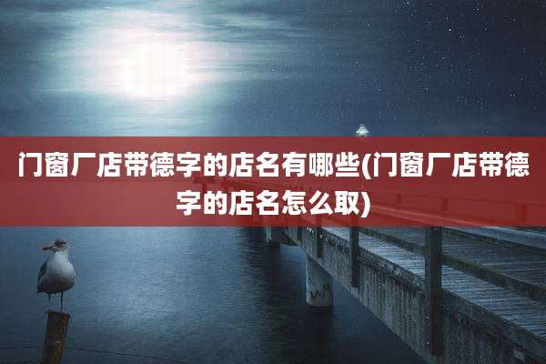 门窗厂店带德字的店名有哪些(门窗厂店带德字的店名怎么取)