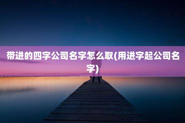 带进的四字公司名字怎么取(用进字起公司名字)