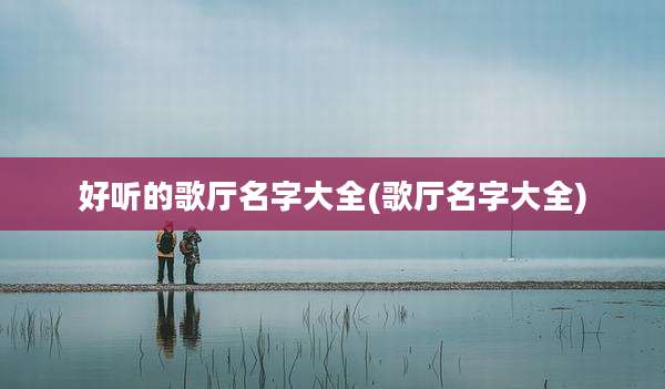 好听的歌厅名字大全(歌厅名字大全)