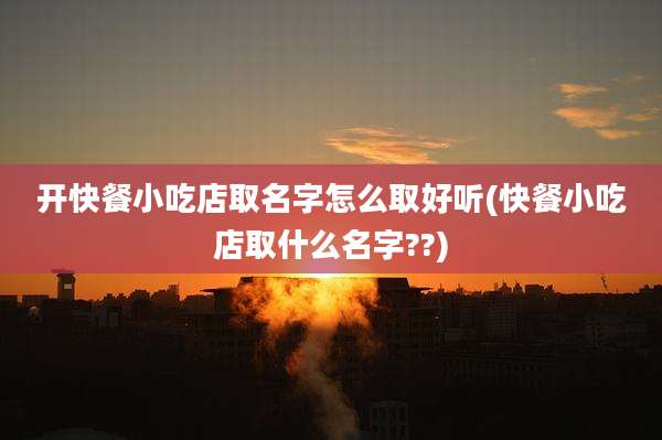 开快餐小吃店取名字怎么取好听(快餐小吃店取什么名字??)