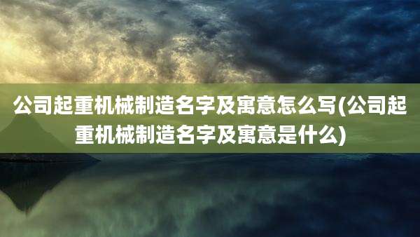 公司起重机械制造名字及寓意怎么写(公司起重机械制造名字及寓意是什么)