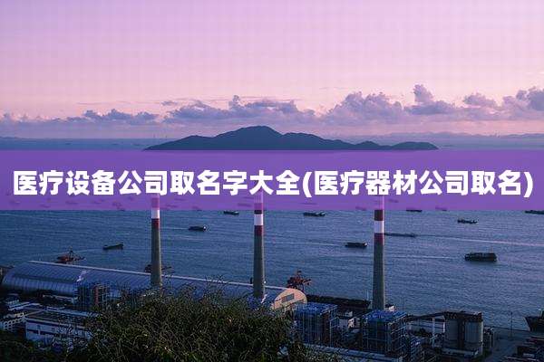 医疗设备公司取名字大全(医疗器材公司取名)