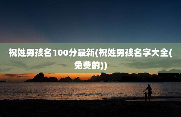 祝姓男孩名100分最新(祝姓男孩名字大全(免费的))