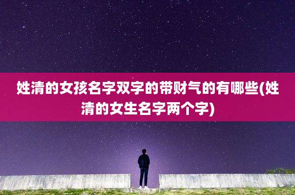 姓清的女孩名字双字的带财气的有哪些(姓清的女生名字两个字)