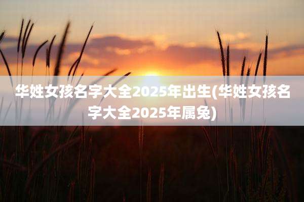 华姓女孩名字大全2025年出生(华姓女孩名字大全2025年属兔)