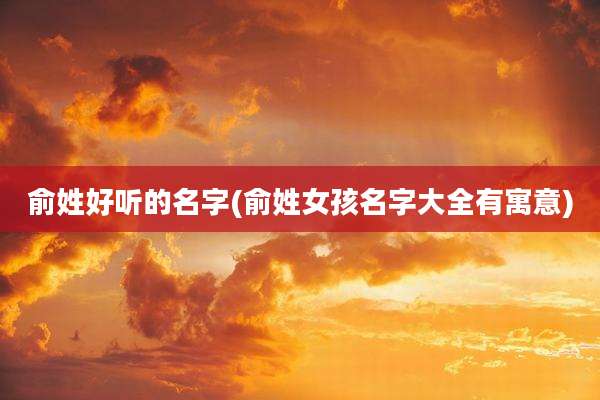 俞姓好听的名字(俞姓女孩名字大全有寓意)