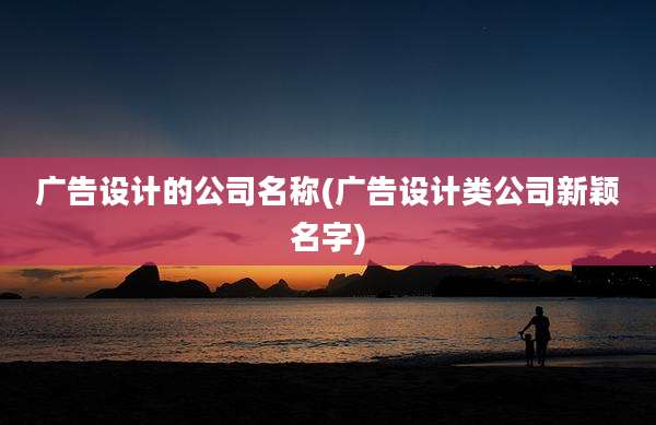 广告设计的公司名称(广告设计类公司新颖名字)