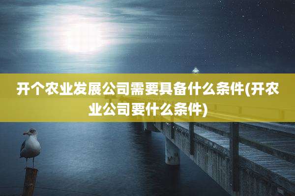 开个农业发展公司需要具备什么条件(开农业公司要什么条件)