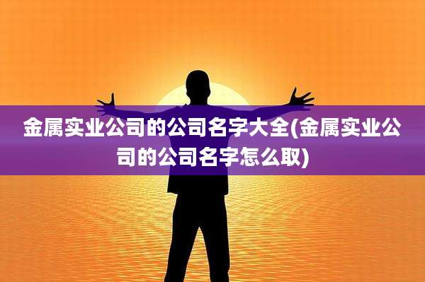 金属实业公司的公司名字大全(金属实业公司的公司名字怎么取)