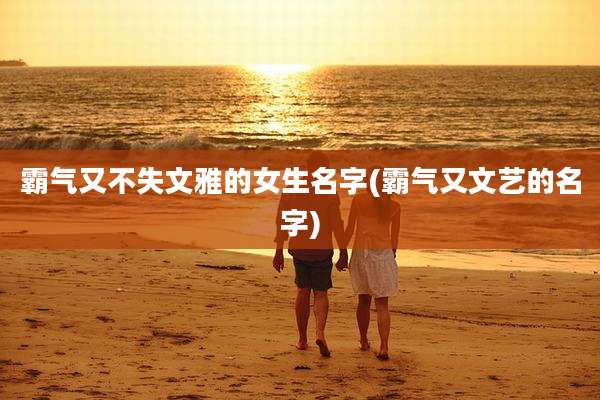 霸气又不失文雅的女生名字(霸气又文艺的名字)