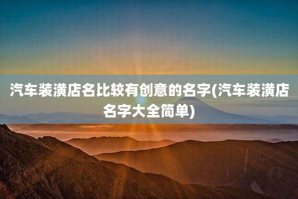汽车装潢店名比较有创意的名字(汽车装潢店名字大全简单)