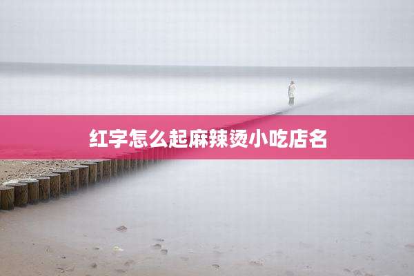 红字怎么起麻辣烫小吃店名