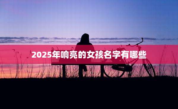 2025年响亮的女孩名字有哪些