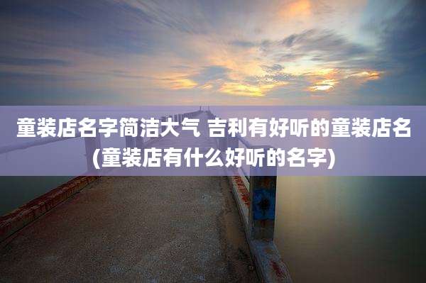 童装店名字简洁大气 吉利有好听的童装店名(童装店有什么好听的名字)