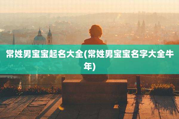 常姓男宝宝起名大全(常姓男宝宝名字大全牛年)